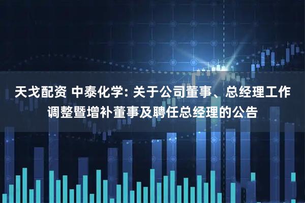 天戈配资 中泰化学: 关于公司董事、总经理工作调整暨增补董事及聘任总经理的公告