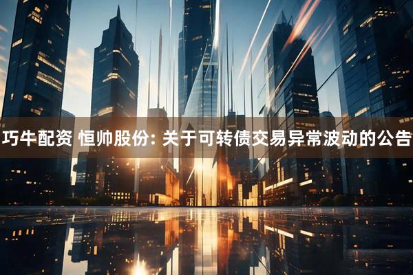 巧牛配资 恒帅股份: 关于可转债交易异常波动的公告