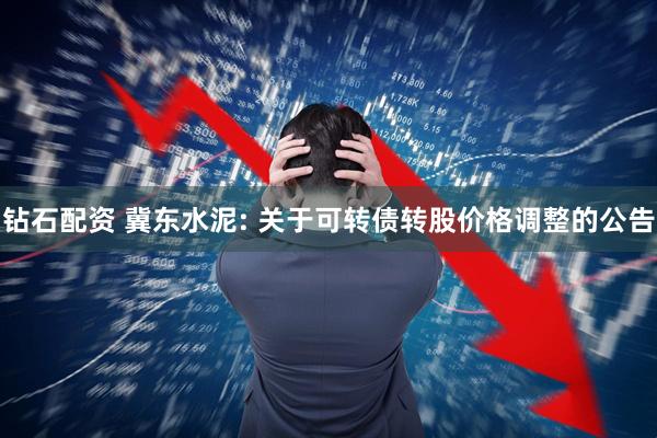 钻石配资 冀东水泥: 关于可转债转股价格调整的公告