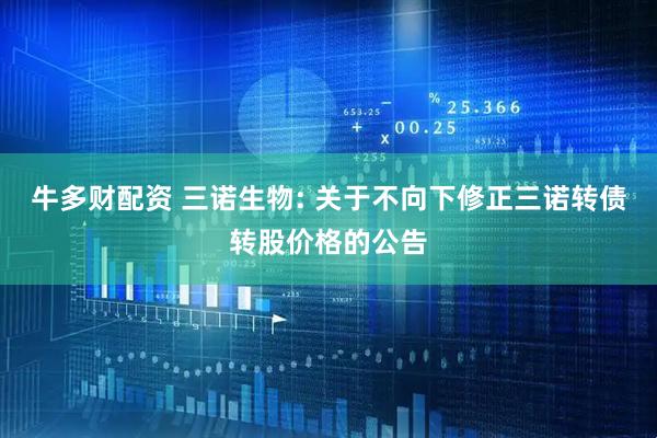 牛多财配资 三诺生物: 关于不向下修正三诺转债转股价格的公告