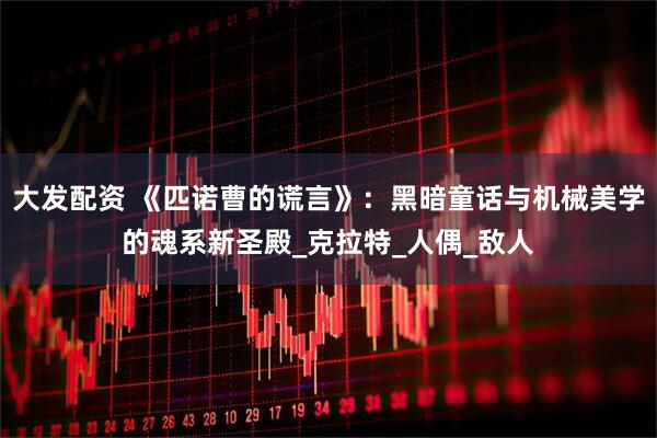 大发配资 《匹诺曹的谎言》：黑暗童话与机械美学的魂系新圣殿_克拉特_人偶_敌人