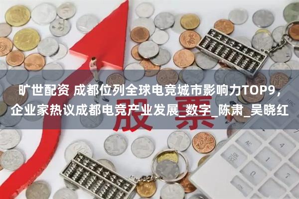 旷世配资 成都位列全球电竞城市影响力TOP9，企业家热议成都电竞产业发展_数字_陈肃_吴晓红