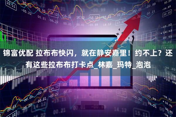 锦富优配 拉布布快闪，就在静安嘉里！约不上？还有这些拉布布打卡点_林嘉_玛特_泡泡