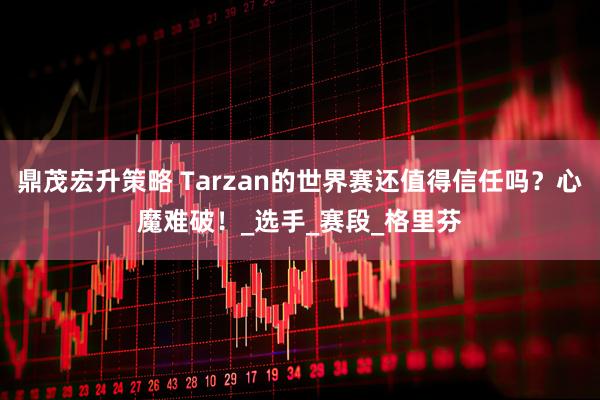 鼎茂宏升策略 Tarzan的世界赛还值得信任吗？心魔难破！_选手_赛段_格里芬