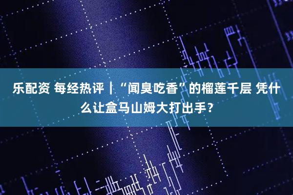 乐配资 每经热评｜“闻臭吃香”的榴莲千层 凭什么让盒马山姆大打出手？
