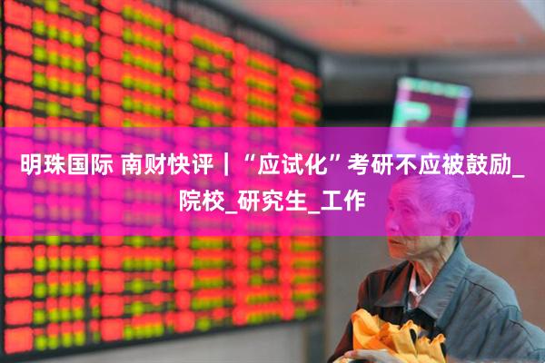 明珠国际 南财快评｜“应试化”考研不应被鼓励_院校_研究生_工作