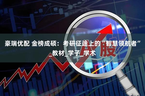 豪瑞优配 金榜成硕：考研征途上的“智慧领航者”_教材_学子_学术