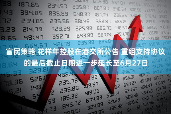富民策略 花样年控股在港交所公告 重组支持协议的最后截止日期进一步延长至6月27日