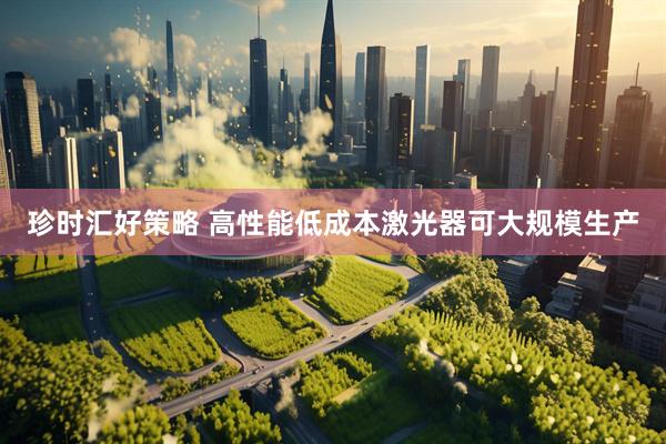 珍时汇好策略 高性能低成本激光器可大规模生产
