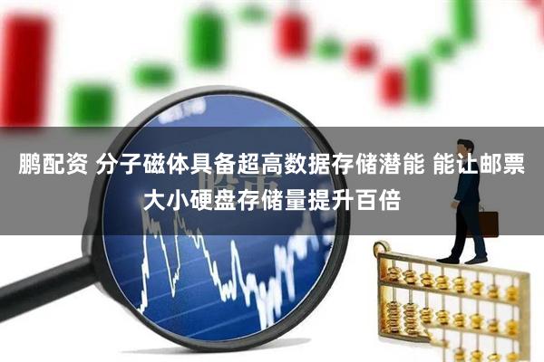 鹏配资 分子磁体具备超高数据存储潜能 能让邮票大小硬盘存储量提升百倍