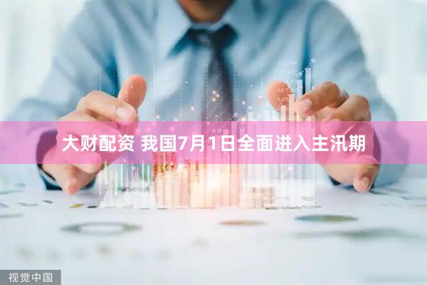 大财配资 我国7月1日全面进入主汛期