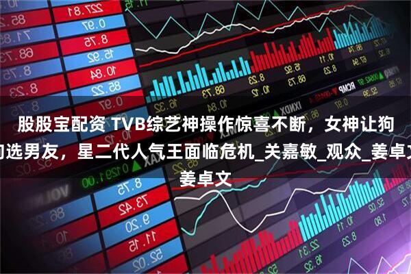 股股宝配资 TVB综艺神操作惊喜不断，女神让狗狗选男友，星二代人气王面临危机_关嘉敏_观众_姜卓文