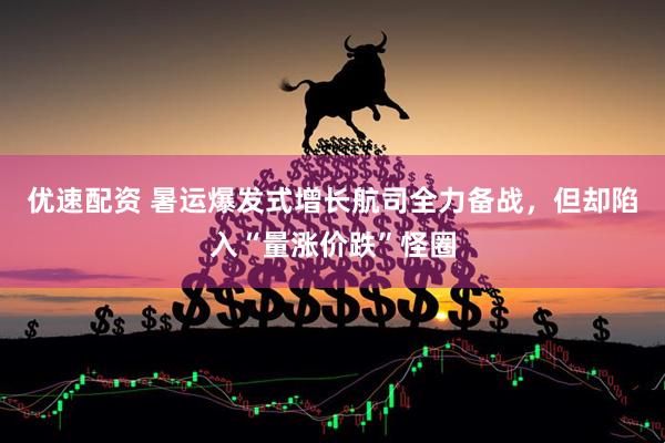 优速配资 暑运爆发式增长航司全力备战，但却陷入“量涨价跌”怪圈