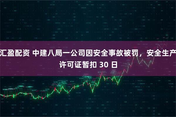 汇盈配资 中建八局一公司因安全事故被罚，安全生产许可证暂扣 30 日