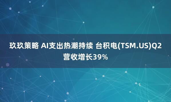 玖玖策略 AI支出热潮持续 台积电(TSM.US)Q2营收增长39%