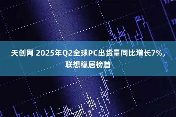 天创网 2025年Q2全球PC出货量同比增长7%，联想稳居榜首