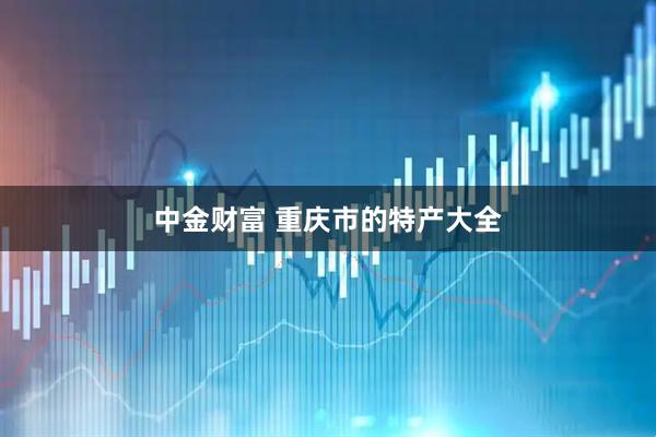 中金财富 重庆市的特产大全