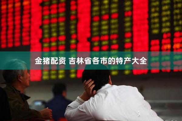 金猪配资 吉林省各市的特产大全