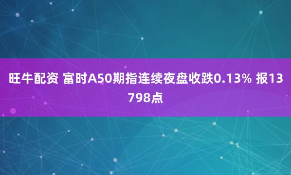 旺牛配资 富时A50期指连续夜盘收跌0.13% 报13798点