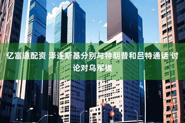 亿富道配资 泽连斯基分别与特朗普和吕特通话 讨论对乌军援