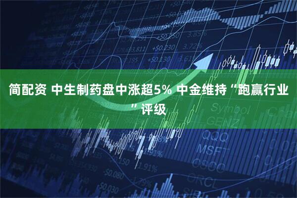 简配资 中生制药盘中涨超5% 中金维持“跑赢行业”评级