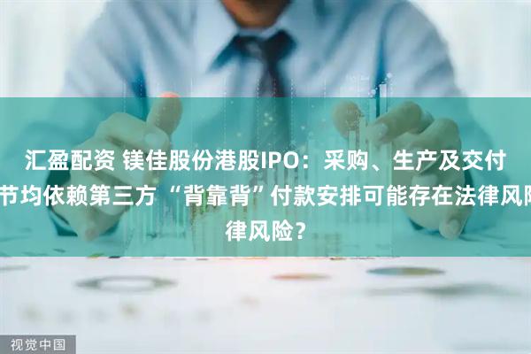 汇盈配资 镁佳股份港股IPO：采购、生产及交付环节均依赖第三方 “背靠背”付款安排可能存在法律风险？