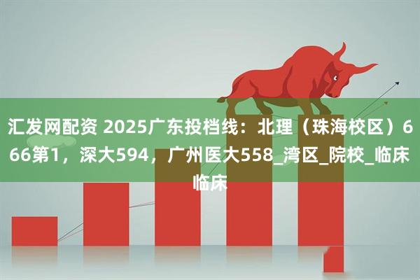 汇发网配资 2025广东投档线：北理（珠海校区）666第1，深大594，广州医大558_湾区_院校_临床