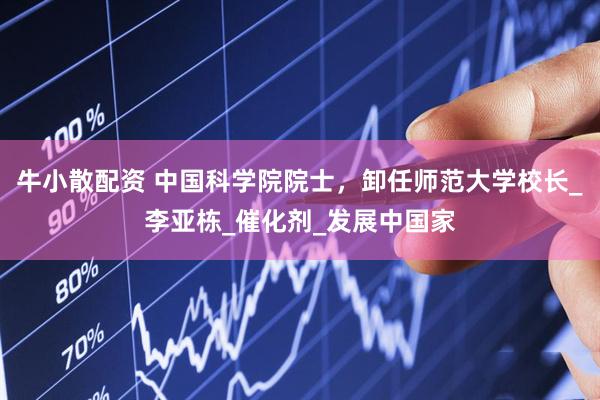 牛小散配资 中国科学院院士，卸任师范大学校长_李亚栋_催化剂_发展中国家