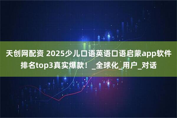 天创网配资 2025少儿口语英语口语启蒙app软件排名top3真实爆款！_全球化_用户_对话