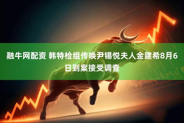 融牛网配资 韩特检组传唤尹锡悦夫人金建希8月6日到案接受调查