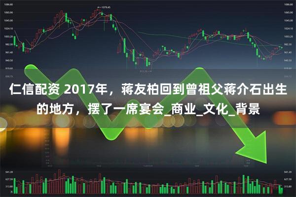 仁信配资 2017年，蒋友柏回到曾祖父蒋介石出生的地方，摆了一席宴会_商业_文化_背景