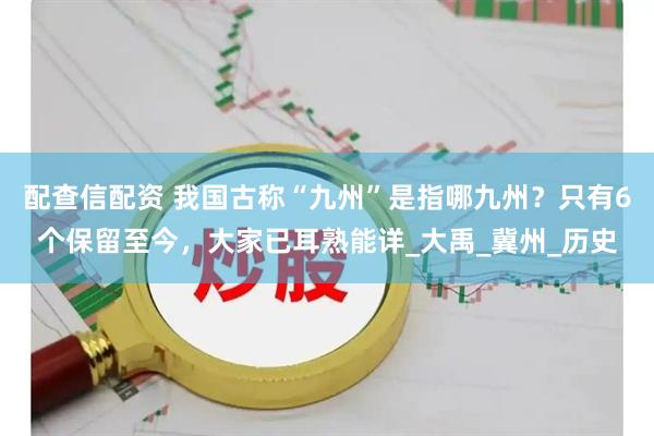 配查信配资 我国古称“九州”是指哪九州？只有6个保留至今，大家已耳熟能详_大禹_冀州_历史