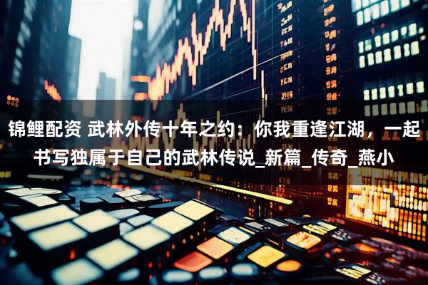 锦鲤配资 武林外传十年之约：你我重逢江湖，一起书写独属于自己的武林传说_新篇_传奇_燕小