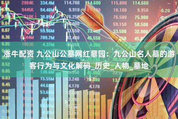 涨牛配资 九公山公墓网红墓园：九公山名人墓的游客行为与文化解码_历史_人物_墓地