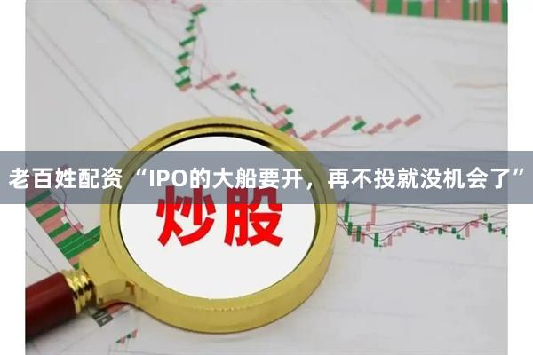 老百姓配资 “IPO的大船要开，再不投就没机会了”