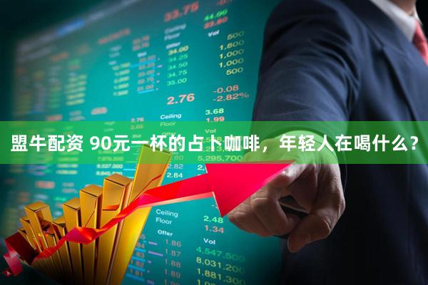 盟牛配资 90元一杯的占卜咖啡，年轻人在喝什么？