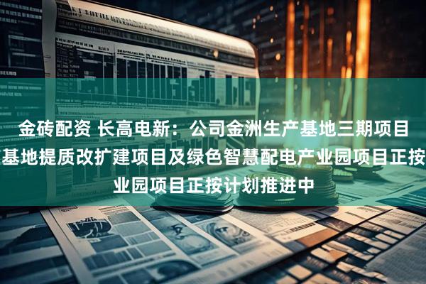 金砖配资 长高电新：公司金洲生产基地三期项目、望城生产基地提质改扩建项目及绿色智慧配电产业园项目正按计划推进中