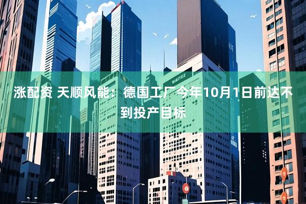 涨配资 天顺风能：德国工厂今年10月1日前达不到投产目标