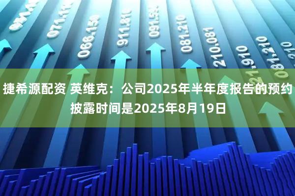 捷希源配资 英维克：公司2025年半年度报告的预约披露时间是2025年8月19日