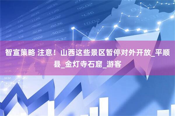 智宣策略 注意！山西这些景区暂停对外开放_平顺县_金灯寺石窟_游客
