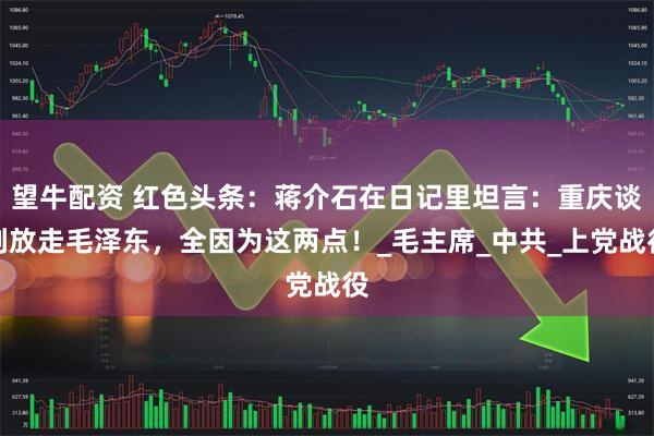 望牛配资 红色头条：蒋介石在日记里坦言：重庆谈判放走毛泽东，全因为这两点！_毛主席_中共_上党战役