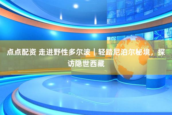 点点配资 走进野性多尔波｜轻踏尼泊尔秘境，探访隐世西藏
