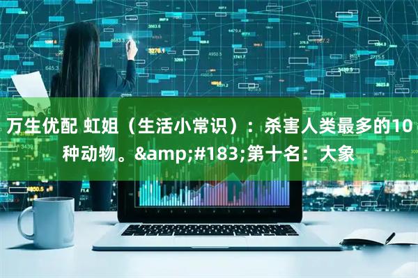 万生优配 虹姐(生活小常识):杀害人类最多的10种动物。·第十名:大象