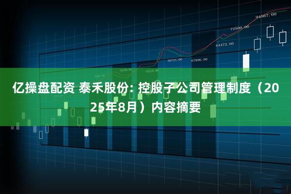 亿操盘配资 泰禾股份: 控股子公司管理制度（2025年8月）内容摘要