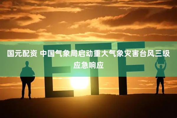 国元配资 中国气象局启动重大气象灾害台风三级应急响应