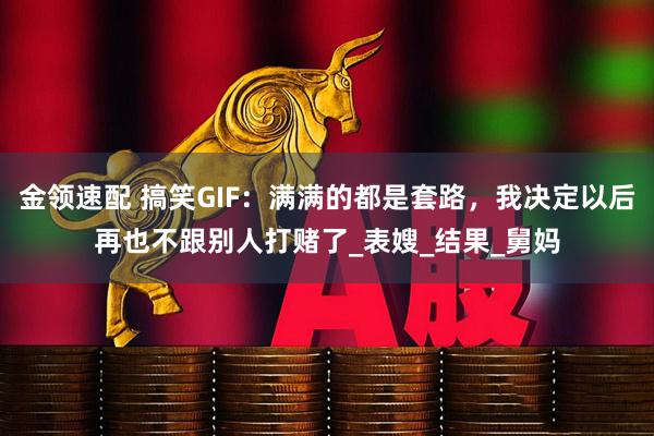 金领速配 搞笑GIF：满满的都是套路，我决定以后再也不跟别人打赌了_表嫂_结果_舅妈