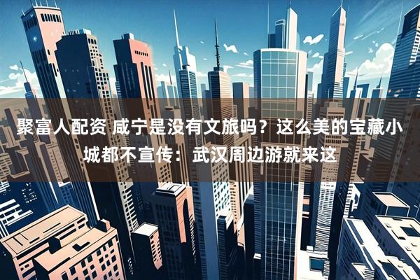 聚富人配资 咸宁是没有文旅吗？这么美的宝藏小城都不宣传：武汉周边游就来这
