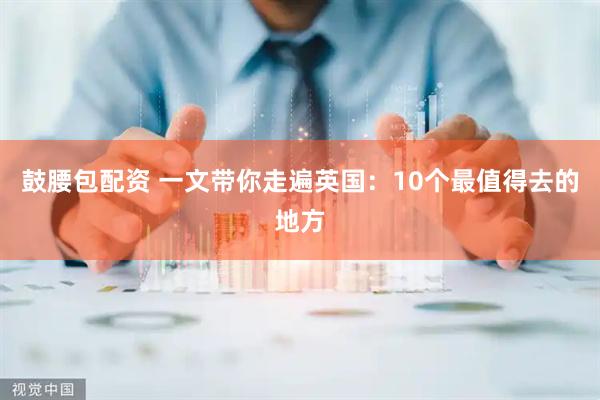 鼓腰包配资 一文带你走遍英国：10个最值得去的地方