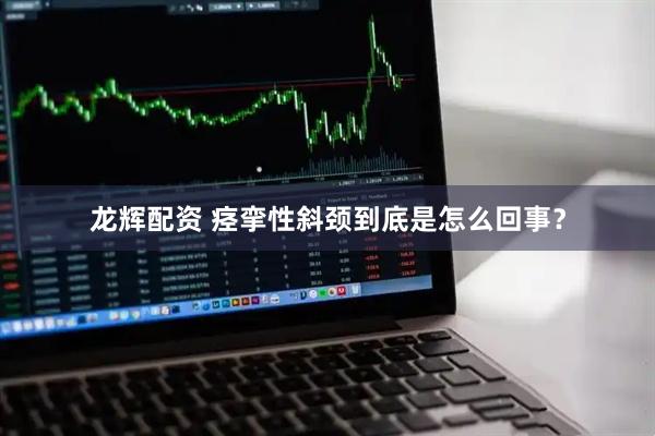 龙辉配资 痉挛性斜颈到底是怎么回事？