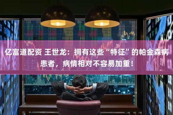 亿富道配资 王世龙：拥有这些“特征”的帕金森病患者，病情相对不容易加重！